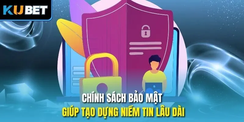Chính sách bảo mật giúp tạo dựng niềm tin lâu dài