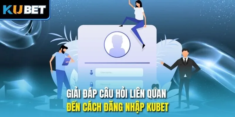 Giải đáp câu hỏi liên quan đến cách đăng nhập Kubet